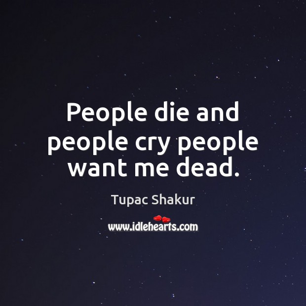People die and people cry people want me dead. Tupac Shakur Picture Quote