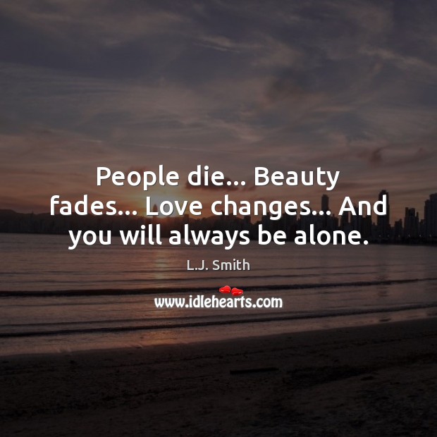 People die… Beauty fades… Love changes… And you will always be alone. L.J. Smith Picture Quote