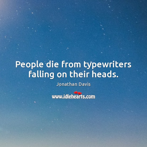 People die from typewriters falling on their heads. Jonathan Davis Picture Quote