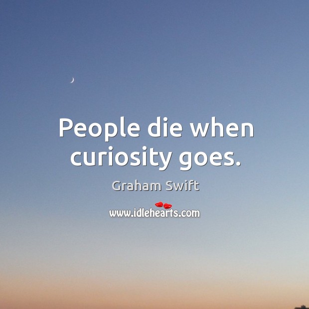 People die when curiosity goes. Image