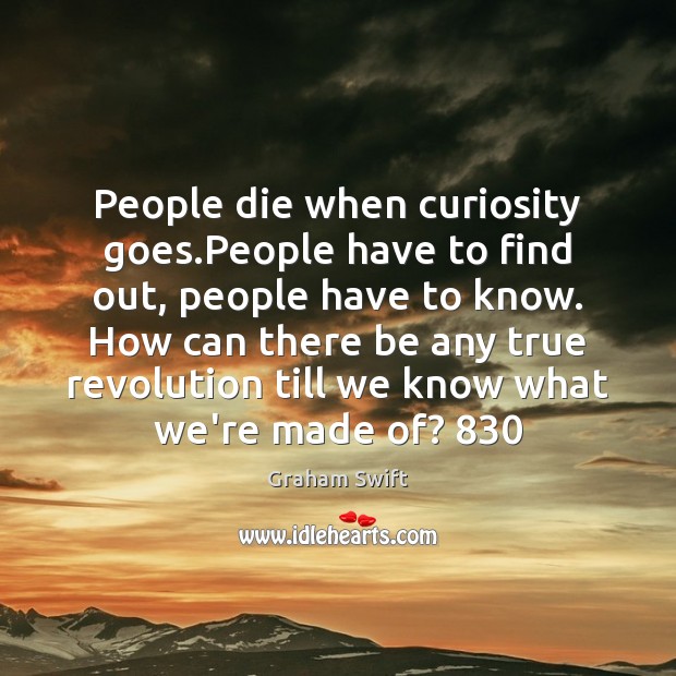 People die when curiosity goes.People have to find out, people have Graham Swift Picture Quote