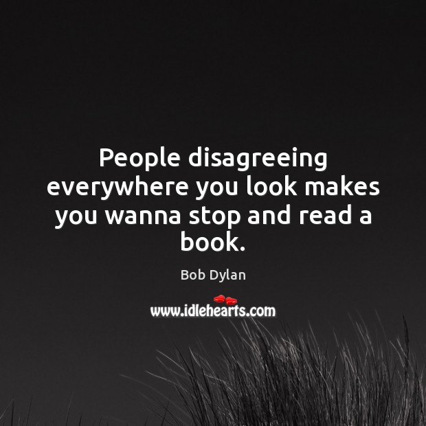 People disagreeing everywhere you look makes you wanna stop and read a book. Bob Dylan Picture Quote