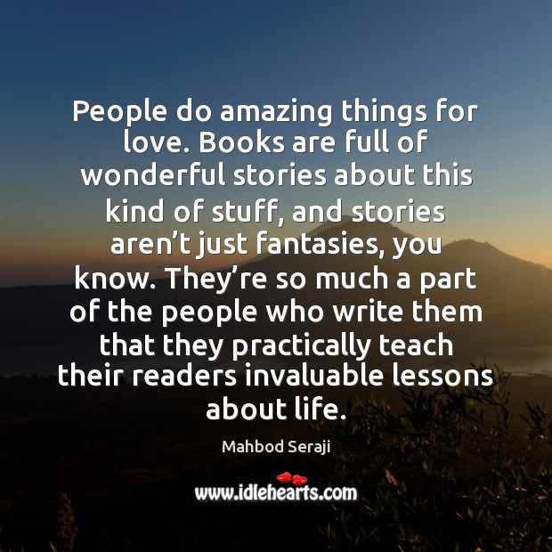 People do amazing things for love. Books are full of wonderful stories Mahbod Seraji Picture Quote