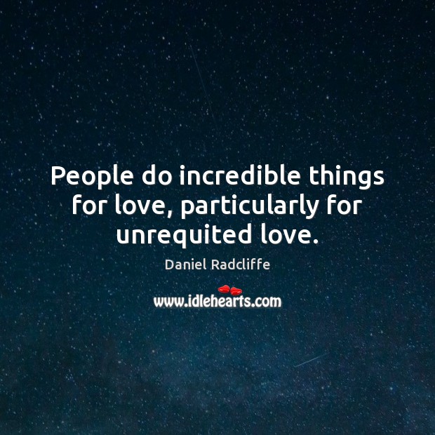 People do incredible things for love, particularly for unrequited love. Image