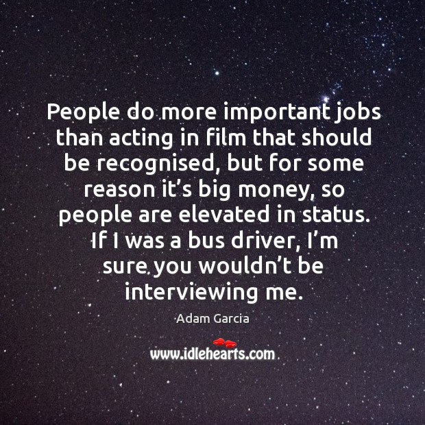 People do more important jobs than acting in film that should be recognised, but for Adam Garcia Picture Quote