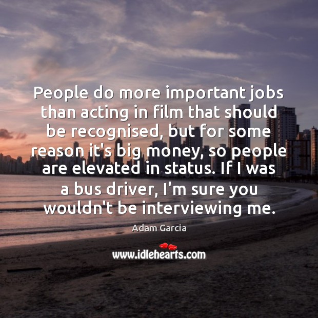 People do more important jobs than acting in film that should be Adam Garcia Picture Quote