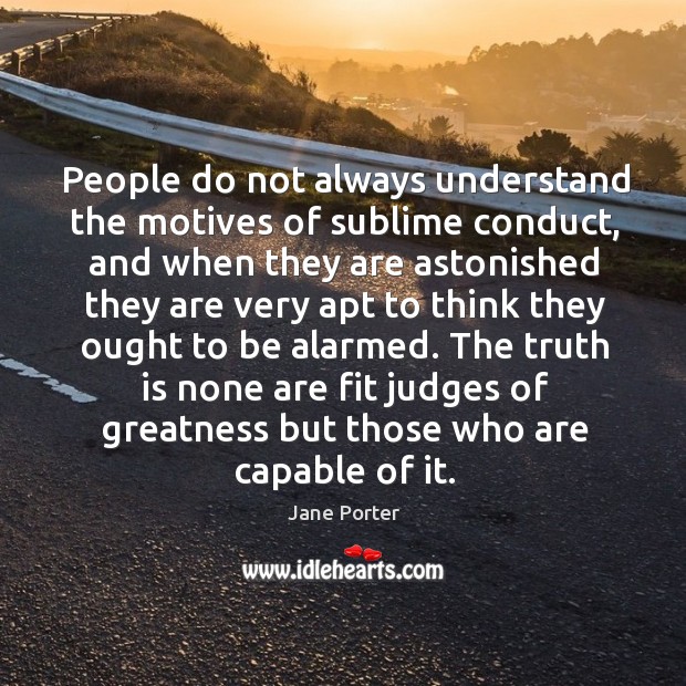 People do not always understand the motives of sublime conduct, and when they are astonished Truth Quotes Image