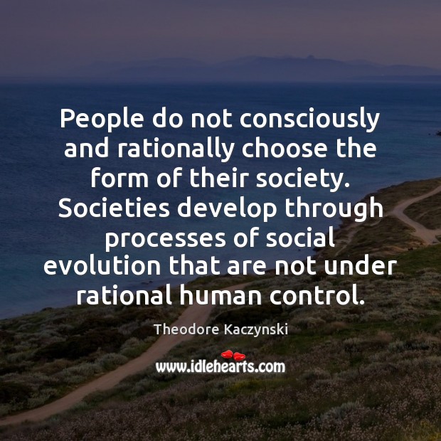People do not consciously and rationally choose the form of their society. Theodore Kaczynski Picture Quote