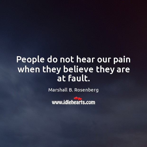 People do not hear our pain when they believe they are at fault. Marshall B. Rosenberg Picture Quote