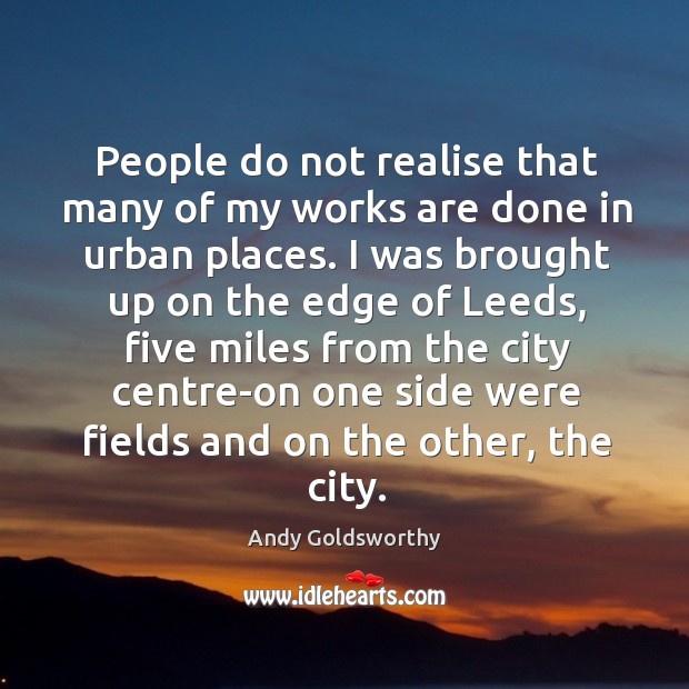 People do not realise that many of my works are done in urban places. Andy Goldsworthy Picture Quote