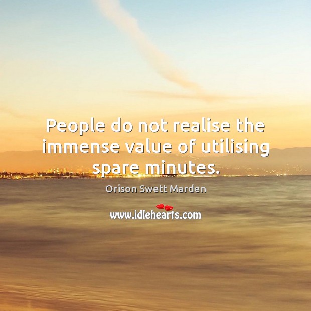 People do not realise the immense value of utilising spare minutes. Orison Swett Marden Picture Quote