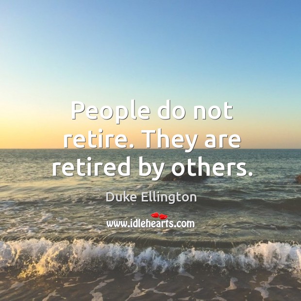 People do not retire. They are retired by others. Duke Ellington Picture Quote