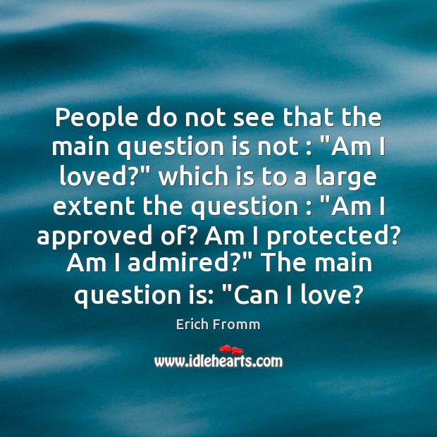 People do not see that the main question is not : “Am I Erich Fromm Picture Quote