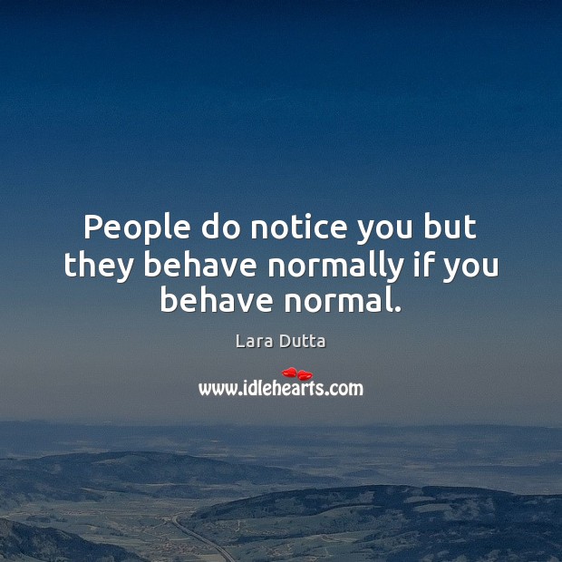 People do notice you but they behave normally if you behave normal. Lara Dutta Picture Quote