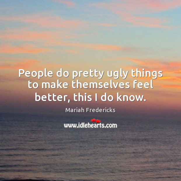 People do pretty ugly things to make themselves feel better, this I do know. Mariah Fredericks Picture Quote