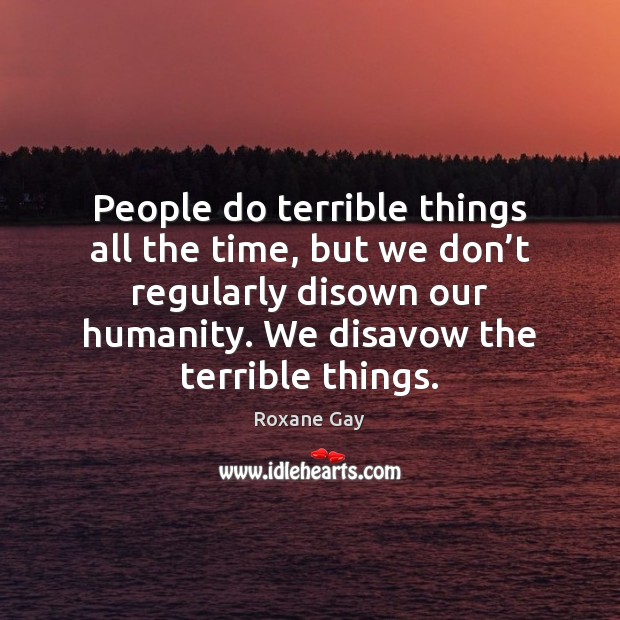 People do terrible things all the time, but we don’t regularly Roxane Gay Picture Quote