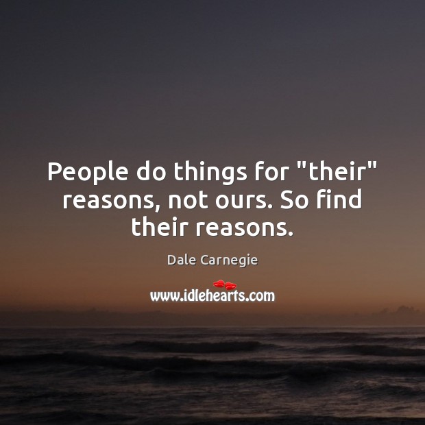 People do things for “their” reasons, not ours. So find their reasons. Dale Carnegie Picture Quote