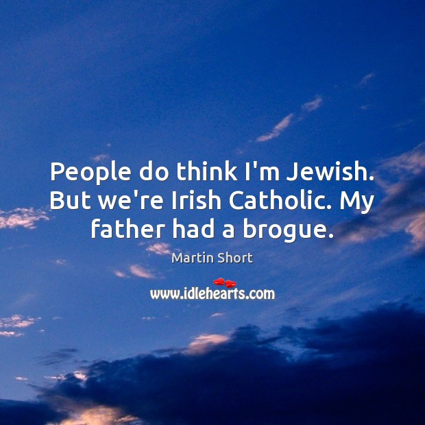 People do think I’m Jewish. But we’re Irish Catholic. My father had a brogue. Martin Short Picture Quote