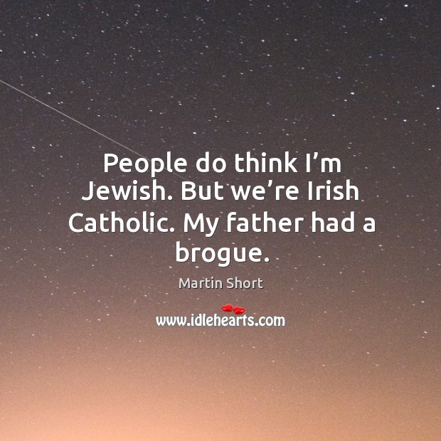 People do think I’m jewish. But we’re irish catholic. My father had a brogue. Martin Short Picture Quote