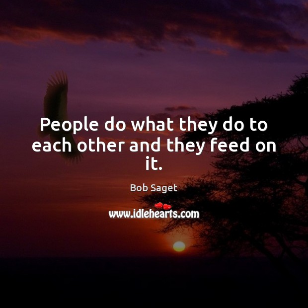 People do what they do to each other and they feed on it. Image