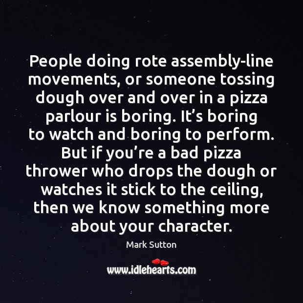 People doing rote assembly-line movements, or someone tossing dough over and over Mark Sutton Picture Quote