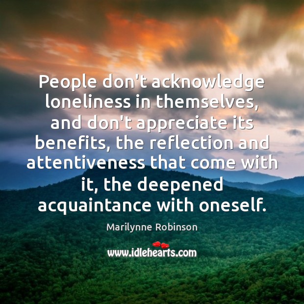 People don’t acknowledge loneliness in themselves, and don’t appreciate its benefits, the Marilynne Robinson Picture Quote