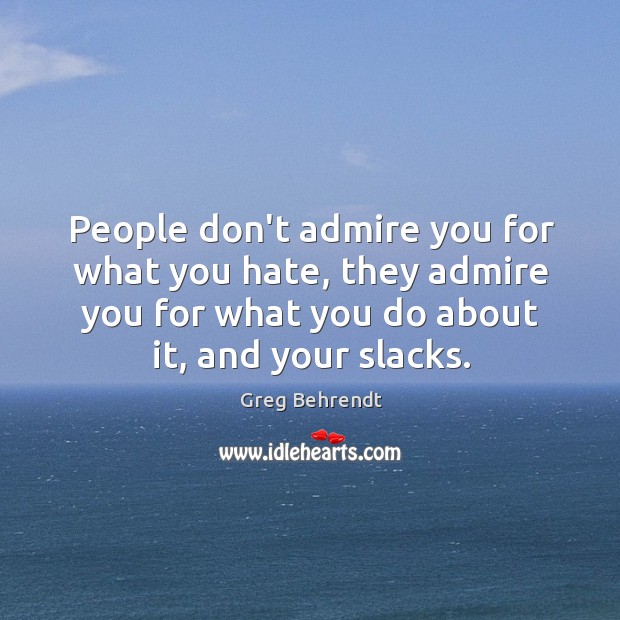 People don’t admire you for what you hate, they admire you for Greg Behrendt Picture Quote