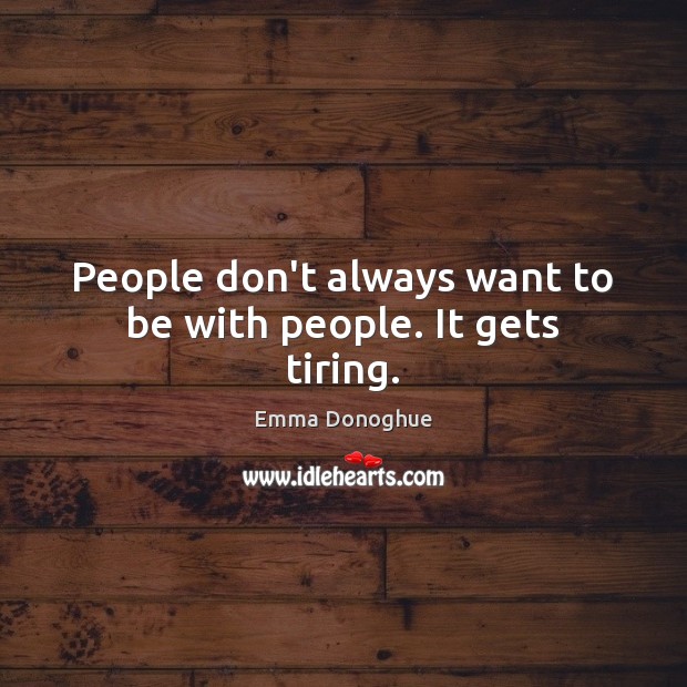 People don’t always want to be with people. It gets tiring. Emma Donoghue Picture Quote