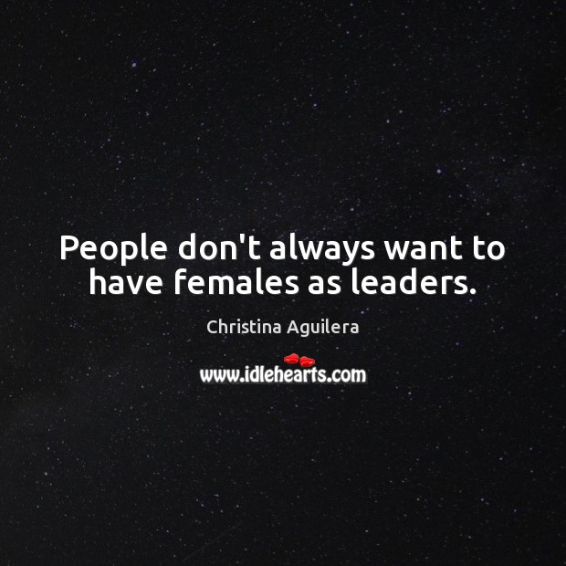 People don’t always want to have females as leaders. Christina Aguilera Picture Quote