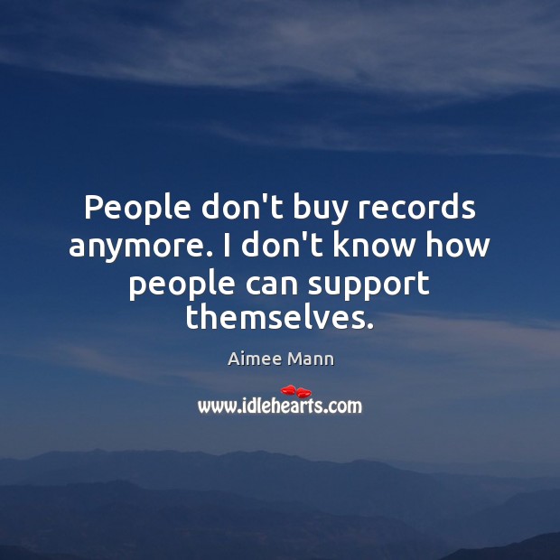 People don’t buy records anymore. I don’t know how people can support themselves. Aimee Mann Picture Quote