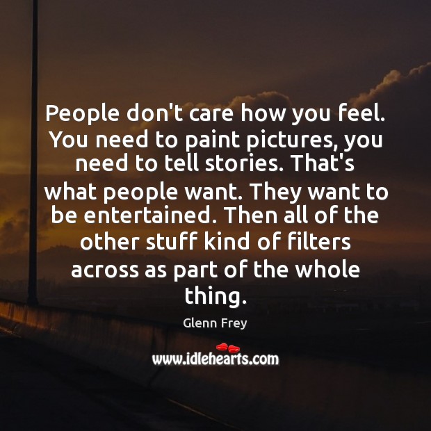People don’t care how you feel. You need to paint pictures, you Glenn Frey Picture Quote