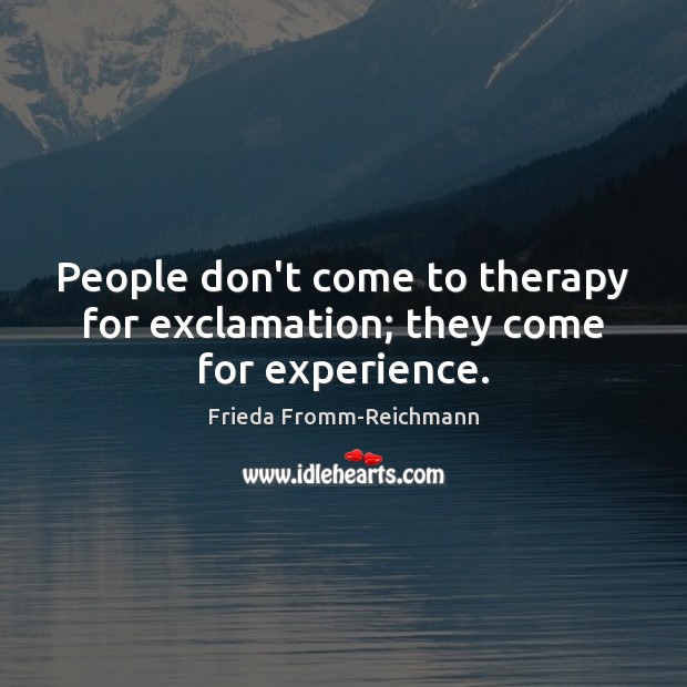 People don’t come to therapy for exclamation; they come for experience. Frieda Fromm-Reichmann Picture Quote