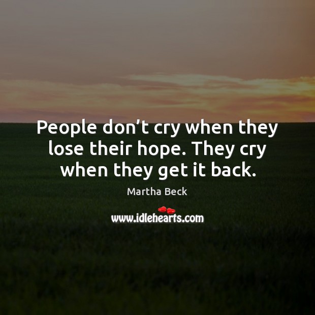 People don’t cry when they lose their hope. They cry when they get it back. Martha Beck Picture Quote