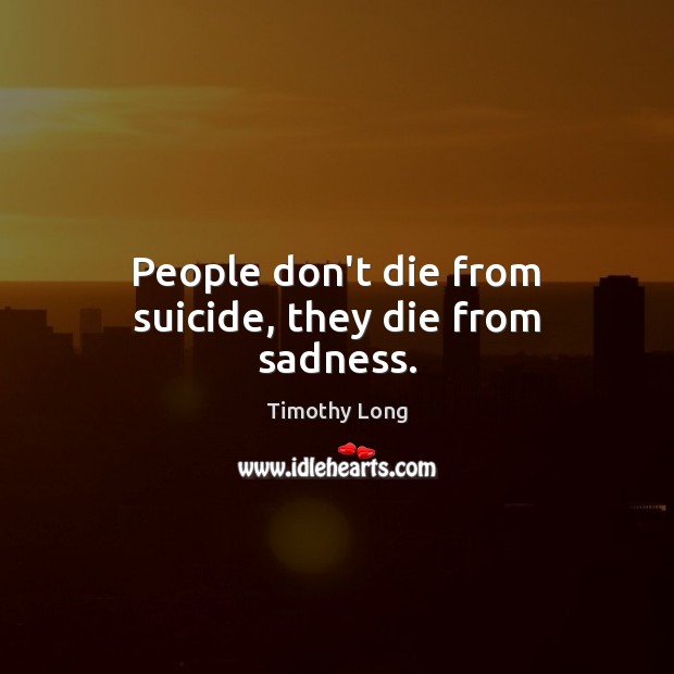 People don’t die from suicide, they die from sadness. Timothy Long Picture Quote