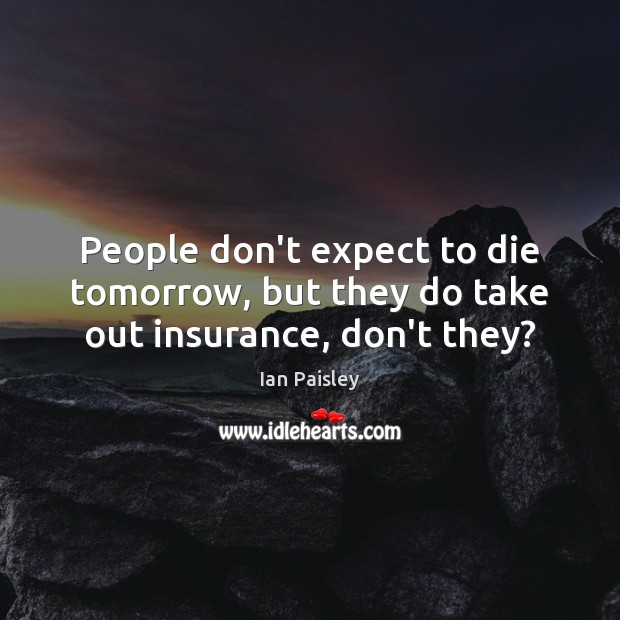 People don’t expect to die tomorrow, but they do take out insurance, don’t they? Ian Paisley Picture Quote