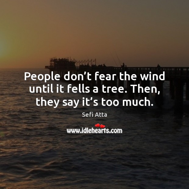 People don’t fear the wind until it fells a tree. Then, they say it’s too much. Sefi Atta Picture Quote