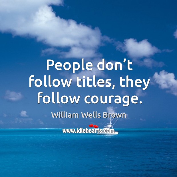 People don’t follow titles, they follow courage. William Wells Brown Picture Quote