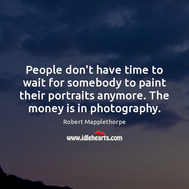 People don’t have time to wait for somebody to paint their portraits Robert Mapplethorpe Picture Quote