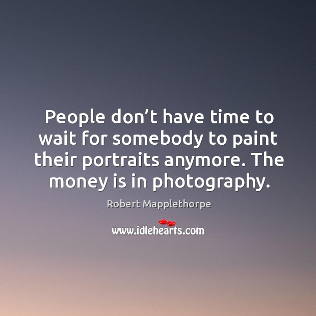 People don’t have time to wait for somebody to paint their portraits anymore. The money is in photography. Image