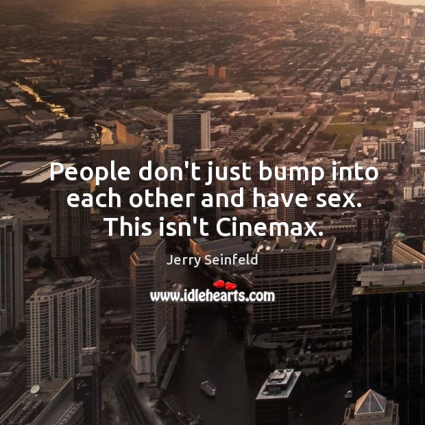 People don’t just bump into each other and have sex. This isn’t Cinemax. Image