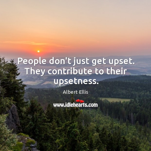 People don’t just get upset. They contribute to their upsetness. Image