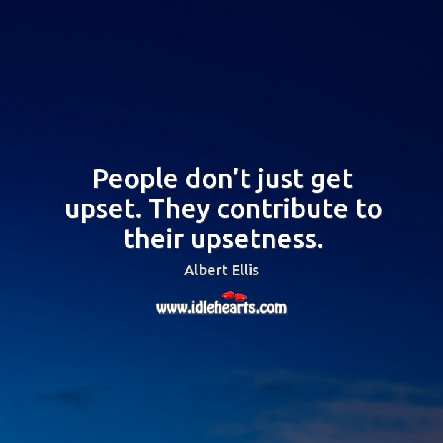 People don’t just get upset. They contribute to their upsetness. Image