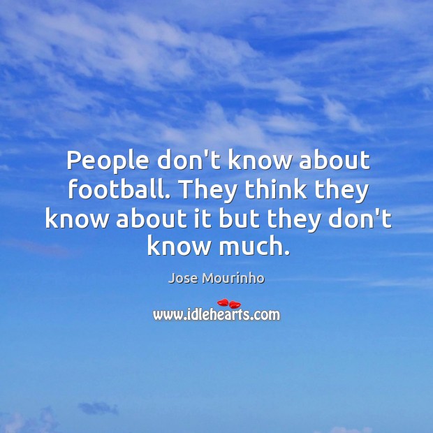 People don’t know about football. They think they know about it but they don’t know much. Jose Mourinho Picture Quote