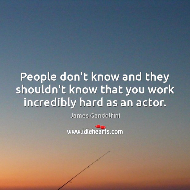 People don’t know and they shouldn’t know that you work incredibly hard as an actor. Image