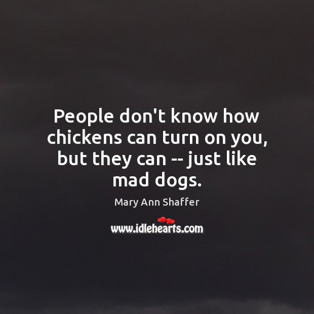 People don’t know how chickens can turn on you, but they can — just like mad dogs. Mary Ann Shaffer Picture Quote