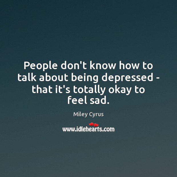 People don’t know how to talk about being depressed – that it’s totally okay to feel sad. Miley Cyrus Picture Quote