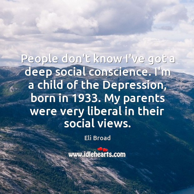 People don’t know I’ve got a deep social conscience. I’m a child Eli Broad Picture Quote