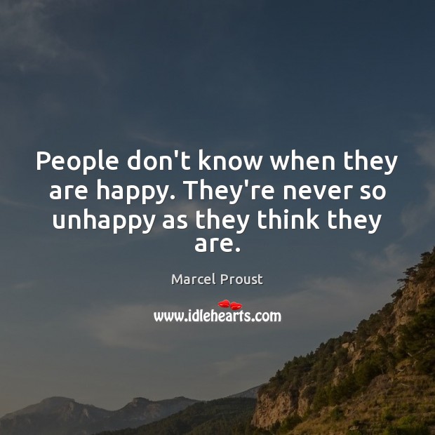 People don’t know when they are happy. They’re never so unhappy as they think they are. Marcel Proust Picture Quote