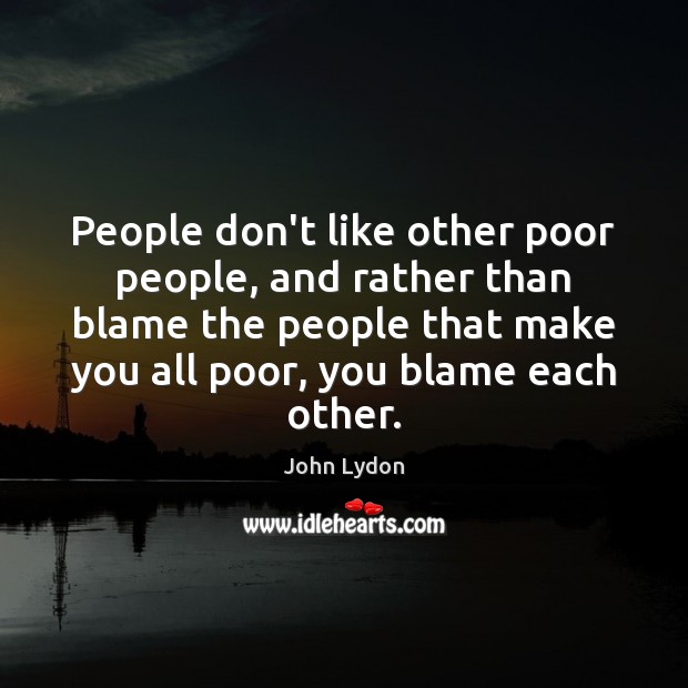People don’t like other poor people, and rather than blame the people John Lydon Picture Quote