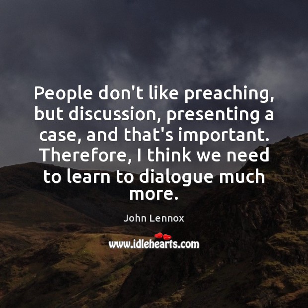 People don’t like preaching, but discussion, presenting a case, and that’s important. John Lennox Picture Quote